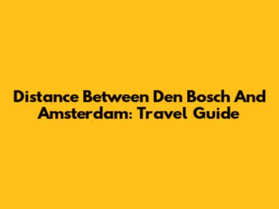 Distance Between Den Bosch And Amsterdam: Travel Guide