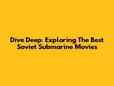 Dive Deep: Exploring The Best Soviet Submarine Movies