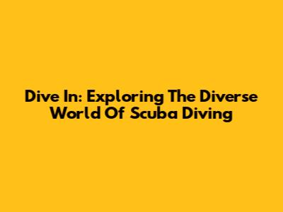 Dive In: Exploring The Diverse World Of Scuba Diving