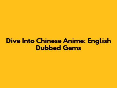 Dive Into Chinese Anime: English Dubbed Gems