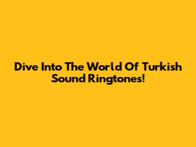 Dive Into The World Of Turkish Sound Ringtones!