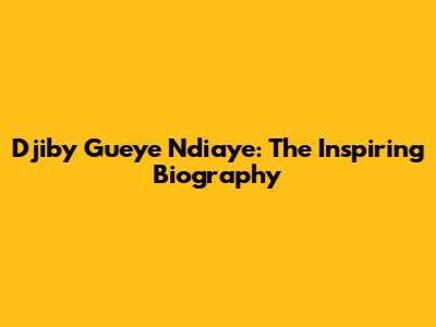 Djiby Gueye Ndiaye: The Inspiring Biography