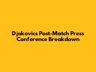 Djokovic's Post-Match Press Conference Breakdown