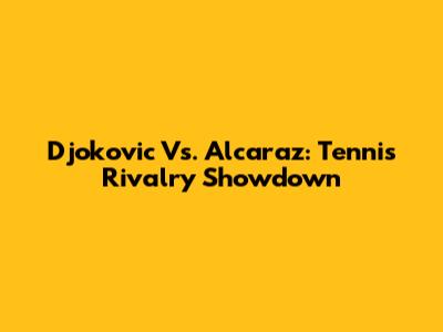 Djokovic Vs. Alcaraz: Tennis Rivalry Showdown