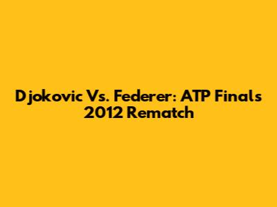 Djokovic Vs. Federer: ATP Finals 2012 Rematch