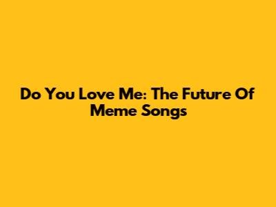 Do You Love Me: The Future Of Meme Songs
