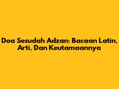 Doa Sesudah Adzan: Bacaan Latin, Arti, Dan Keutamaannya