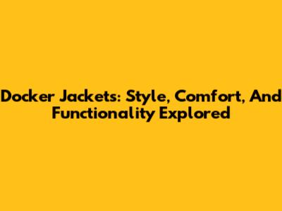 Docker Jackets: Style, Comfort, And Functionality Explored