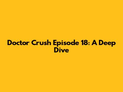 Doctor Crush Episode 18: A Deep Dive