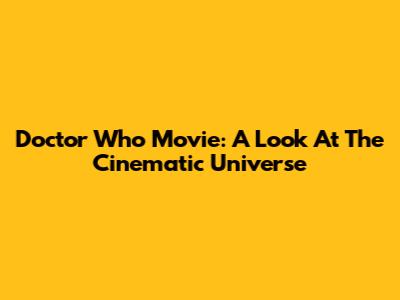 Doctor Who Movie: A Look At The Cinematic Universe