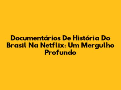 Documentários De História Do Brasil Na Netflix: Um Mergulho Profundo