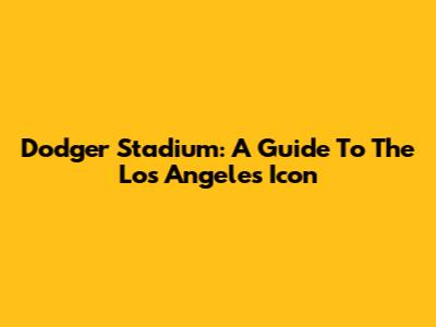 Dodger Stadium: A Guide To The Los Angeles Icon