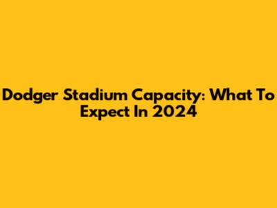 Dodger Stadium Capacity: What To Expect In 2024
