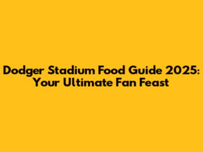 Dodger Stadium Food Guide 2025: Your Ultimate Fan Feast