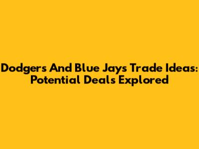 Dodgers And Blue Jays Trade Ideas: Potential Deals Explored