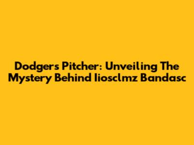 Dodgers Pitcher: Unveiling The Mystery Behind Iiosclmz Bandasc