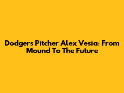 Dodgers Pitcher Alex Vesia: From Mound To The Future