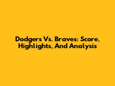 Dodgers Vs. Braves: Score, Highlights, And Analysis