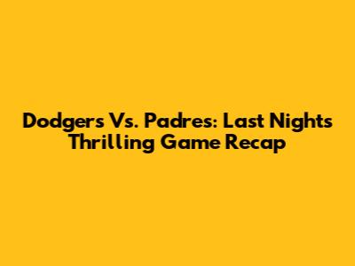 Dodgers Vs. Padres: Last Night's Thrilling Game Recap