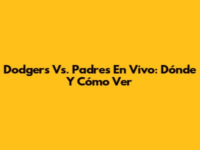Dodgers Vs. Padres En Vivo: Dónde Y Cómo Ver