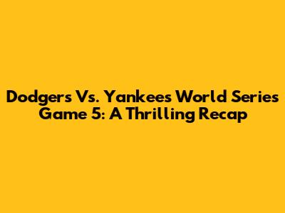 Dodgers Vs. Yankees World Series Game 5: A Thrilling Recap