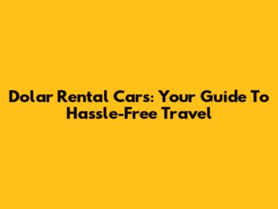 Dolar Rental Cars: Your Guide To Hassle-Free Travel