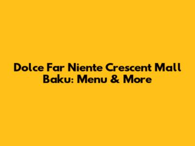 Dolce Far Niente Crescent Mall Baku: Menu & More