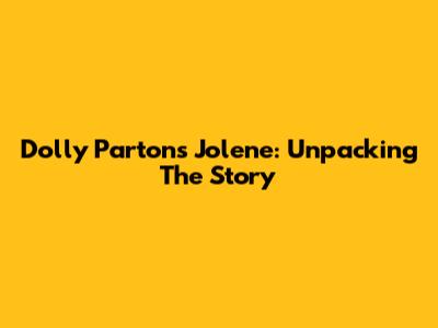 Dolly Parton's "Jolene": Unpacking The Story