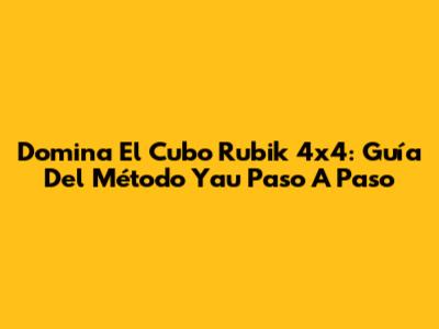 Domina El Cubo Rubik 4x4: Guía Del Método Yau Paso A Paso