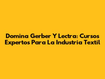 Domina Gerber Y Lectra: Cursos Expertos Para La Industria Textil
