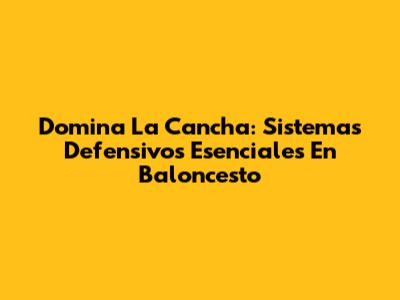 Domina La Cancha: Sistemas Defensivos Esenciales En Baloncesto