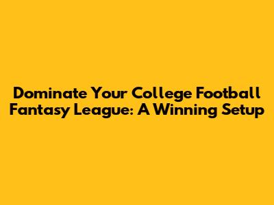 Dominate Your College Football Fantasy League: A Winning Setup
