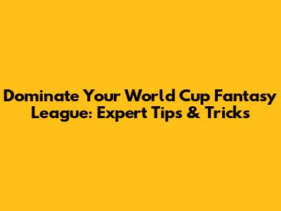Dominate Your World Cup Fantasy League: Expert Tips & Tricks