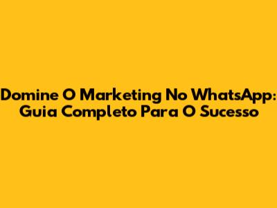 Domine O Marketing No WhatsApp: Guia Completo Para O Sucesso