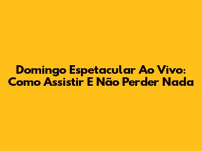 Domingo Espetacular Ao Vivo: Como Assistir E Não Perder Nada