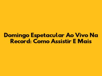 Domingo Espetacular Ao Vivo Na Record: Como Assistir E Mais