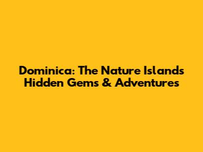 Dominica: The Nature Island's Hidden Gems & Adventures