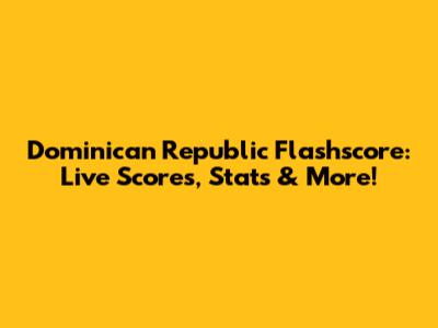 Dominican Republic Flashscore: Live Scores, Stats & More!