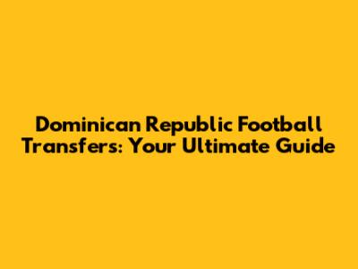 Dominican Republic Football Transfers: Your Ultimate Guide
