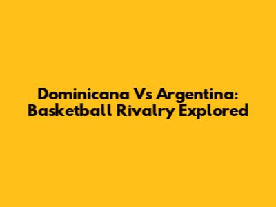 Dominicana Vs Argentina: Basketball Rivalry Explored