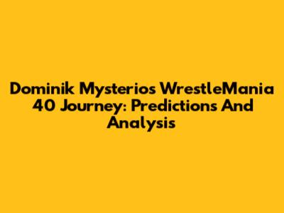 Dominik Mysterio's WrestleMania 40 Journey: Predictions And Analysis