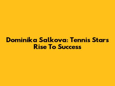 Dominika Salkova: Tennis Star's Rise To Success