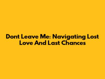 Don't Leave Me: Navigating Lost Love And Last Chances