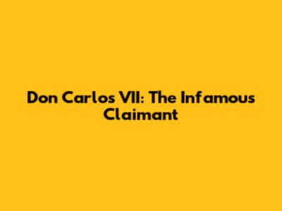 Don Carlos VII: The Infamous Claimant