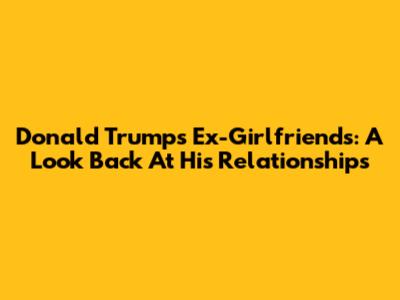 Donald Trump's Ex-Girlfriends: A Look Back At His Relationships