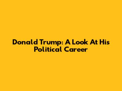Donald Trump: A Look At His Political Career