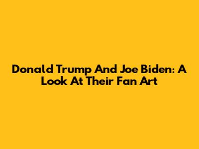 Donald Trump And Joe Biden: A Look At Their Fan Art