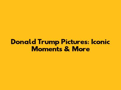 Donald Trump Pictures: Iconic Moments & More
