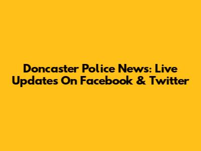 Doncaster Police News: Live Updates On Facebook & Twitter