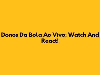 Donos Da Bola Ao Vivo: Watch And React!